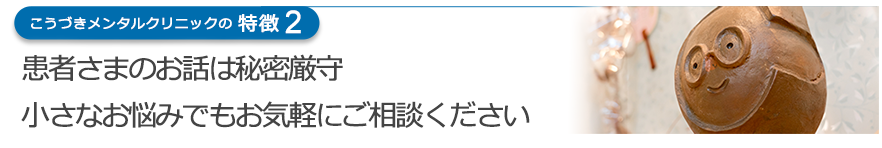 患者さまのお話は秘密厳守　小さなお悩みでも気軽にご相談ください